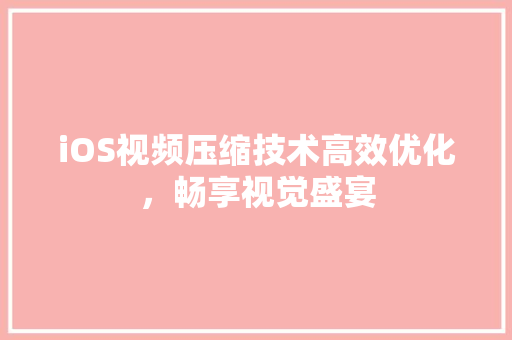 iOS视频压缩技术高效优化，畅享视觉盛宴