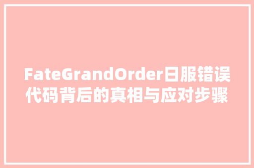 FateGrandOrder日服错误代码背后的真相与应对步骤