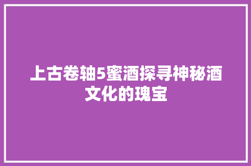 上古卷轴5蜜酒探寻神秘酒文化的瑰宝