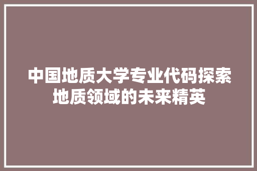 中国地质大学专业代码探索地质领域的未来精英