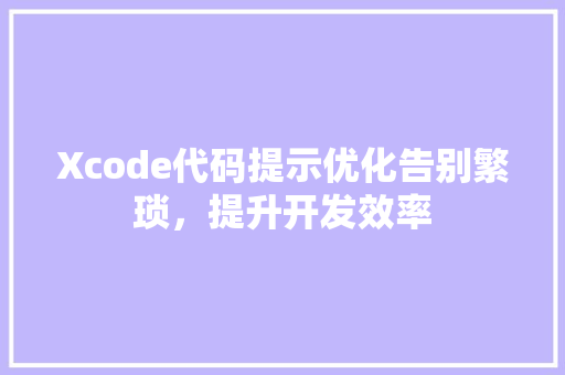 Xcode代码提示优化告别繁琐，提升开发效率