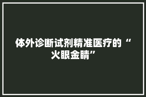 体外诊断试剂精准医疗的“火眼金睛”