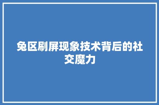兔区刷屏现象技术背后的社交魔力