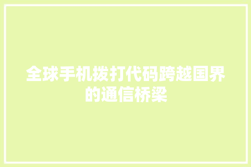 全球手机拨打代码跨越国界的通信桥梁