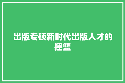 出版专硕新时代出版人才的摇篮
