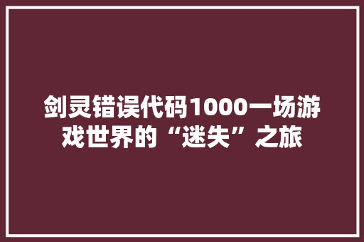 剑灵错误代码1000一场游戏世界的“迷失”之旅