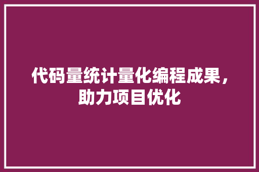 代码量统计量化编程成果，助力项目优化