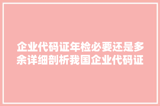 企业代码证年检必要还是多余详细剖析我国企业代码证年检制度