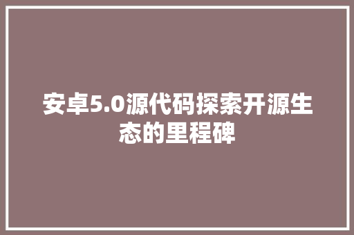 安卓5.0源代码探索开源生态的里程碑