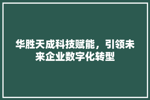 华胜天成科技赋能，引领未来企业数字化转型