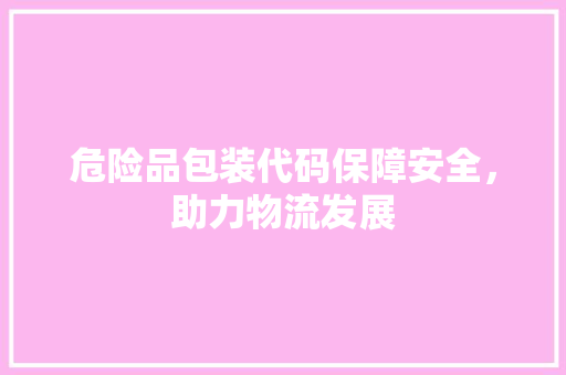 危险品包装代码保障安全，助力物流发展