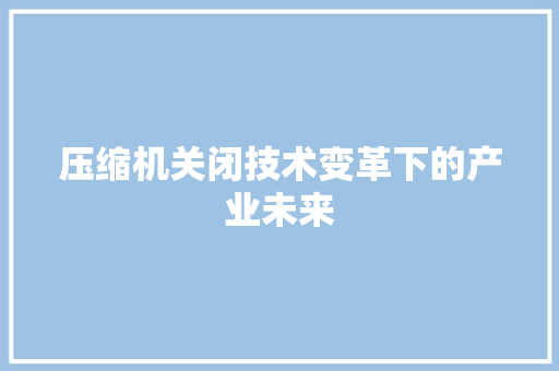 压缩机关闭技术变革下的产业未来