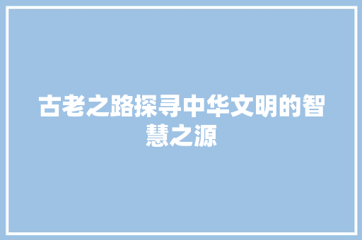 古老之路探寻中华文明的智慧之源