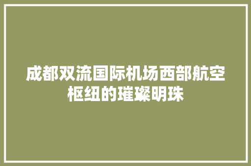 成都双流国际机场西部航空枢纽的璀璨明珠