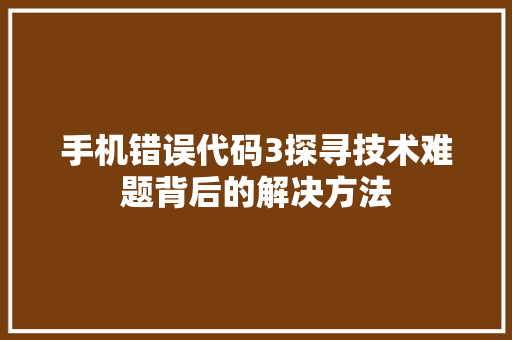 手机错误代码3探寻技术难题背后的解决方法