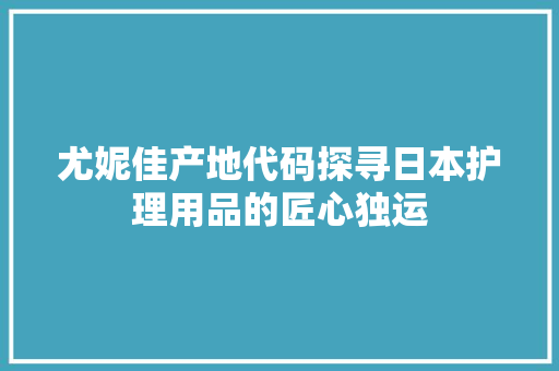 尤妮佳产地代码探寻日本护理用品的匠心独运
