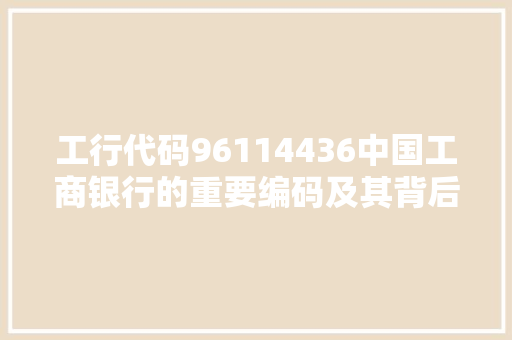 工行代码96114436中国工商银行的重要编码及其背后故事