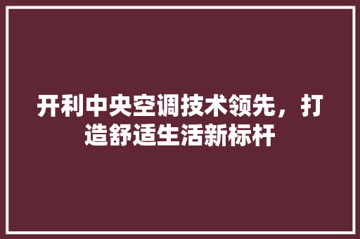 开利中央空调技术领先，打造舒适生活新标杆