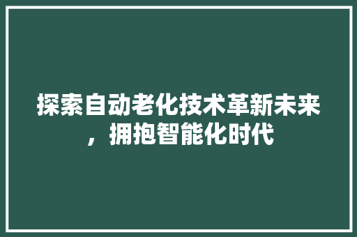 探索自动老化技术革新未来，拥抱智能化时代