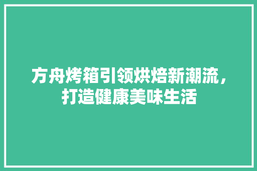 方舟烤箱引领烘焙新潮流，打造健康美味生活