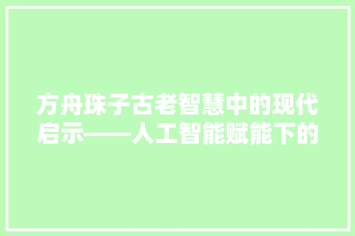 方舟珠子古老智慧中的现代启示——人工智能赋能下的文化传承与创新