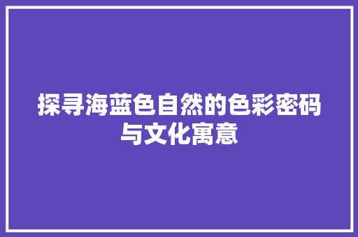 探寻海蓝色自然的色彩密码与文化寓意