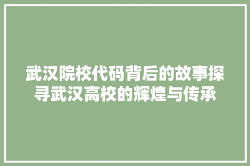 武汉院校代码背后的故事探寻武汉高校的辉煌与传承