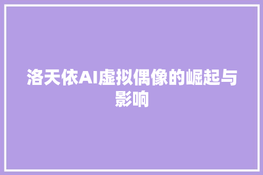 洛天依AI虚拟偶像的崛起与影响