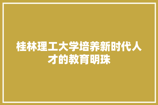 桂林理工大学培养新时代人才的教育明珠