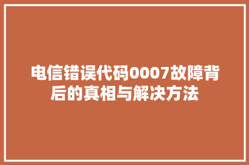 电信错误代码0007故障背后的真相与解决方法