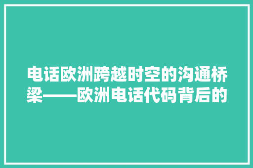 电话欧洲跨越时空的沟通桥梁——欧洲电话代码背后的故事