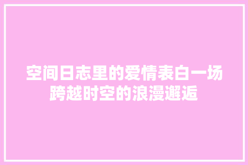 空间日志里的爱情表白一场跨越时空的浪漫邂逅