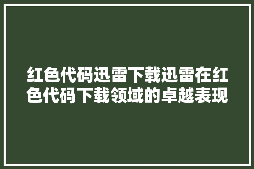 红色代码迅雷下载迅雷在红色代码下载领域的卓越表现
