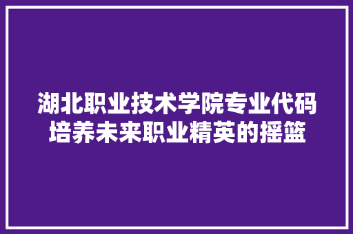 湖北职业技术学院专业代码培养未来职业精英的摇篮