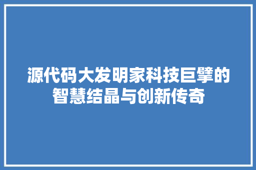 源代码大发明家科技巨擘的智慧结晶与创新传奇