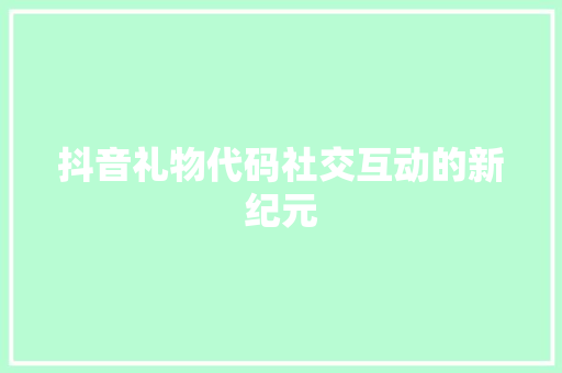 抖音礼物代码社交互动的新纪元