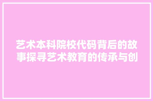 艺术本科院校代码背后的故事探寻艺术教育的传承与创新