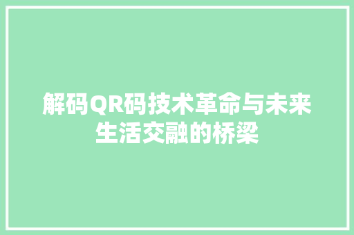 解码QR码技术革命与未来生活交融的桥梁