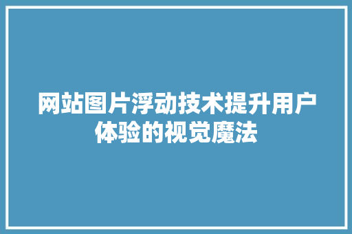 网站图片浮动技术提升用户体验的视觉魔法