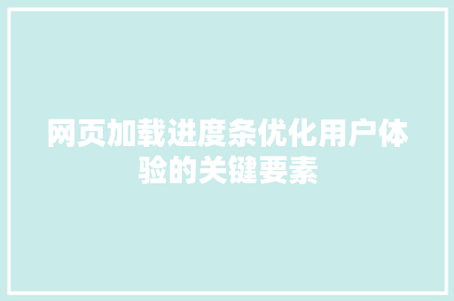 网页加载进度条优化用户体验的关键要素