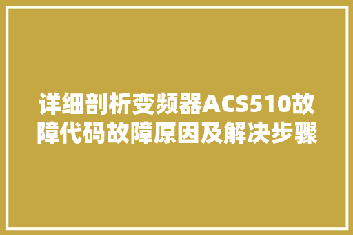 详细剖析变频器ACS510故障代码故障原因及解决步骤