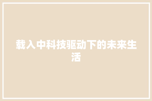 载入中科技驱动下的未来生活