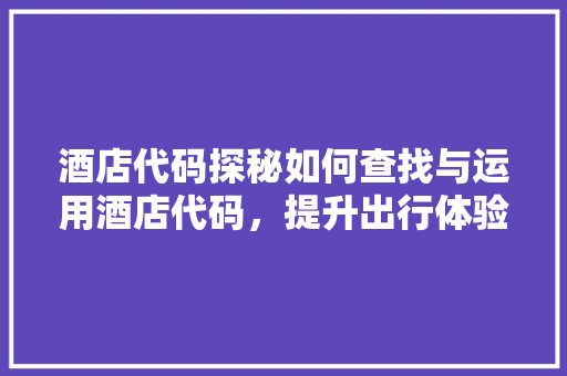 酒店代码探秘如何查找与运用酒店代码，提升出行体验