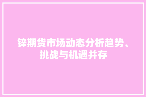 锌期货市场动态分析趋势、挑战与机遇并存
