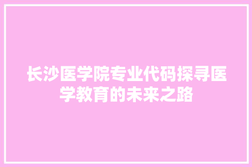 长沙医学院专业代码探寻医学教育的未来之路
