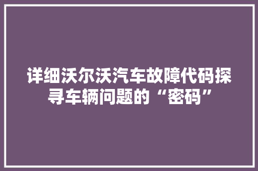 详细沃尔沃汽车故障代码探寻车辆问题的“密码”