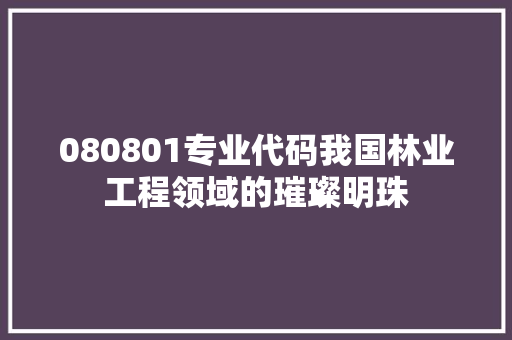 080801专业代码我国林业工程领域的璀璨明珠