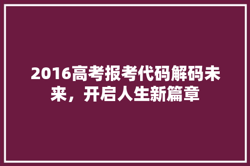 2016高考报考代码解码未来，开启人生新篇章