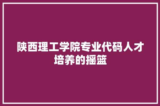陕西理工学院专业代码人才培养的摇篮