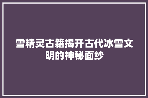 雪精灵古籍揭开古代冰雪文明的神秘面纱